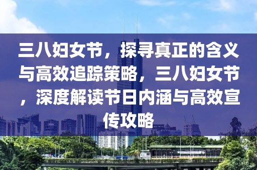 三八婦女節，探尋真正的含義與高效追蹤策略，三八婦女節，深度解讀節日內涵與高效宣傳攻略