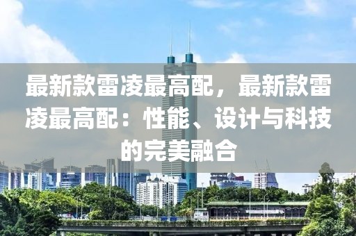 最新款雷凌最高配，最新款雷凌最高配：性能、設計與科技的完美融合
