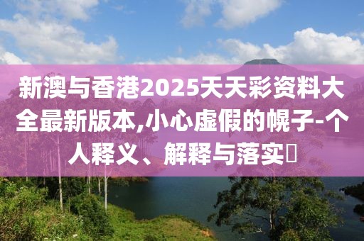 新澳與香港2025天天彩資料大全最新版本,小心虛假的幌子-個人釋義、解釋與落實?