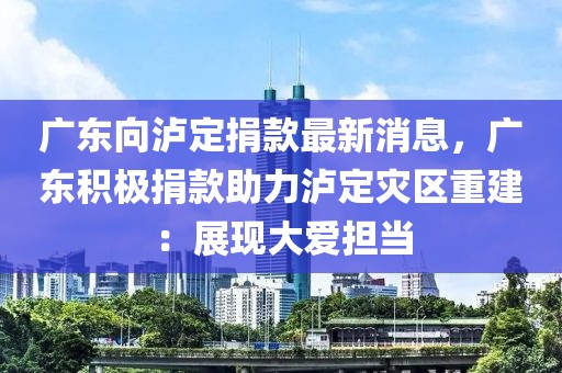 廣東向瀘定捐款最新消息，廣東積極捐款助力瀘定災區重建：展現大愛擔當