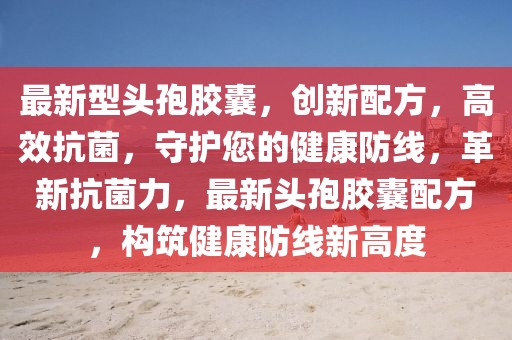 最新型頭孢膠囊，創新配方，高效抗菌，守護您的健康防線，革新抗菌力，最新頭孢膠囊配方，構筑健康防線新高度