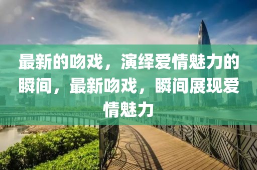 最新的吻戲，演繹愛情魅力的瞬間，最新吻戲，瞬間展現愛情魅力
