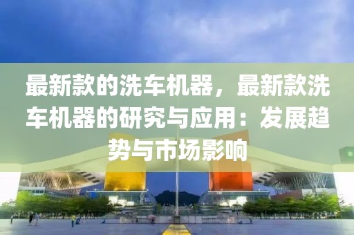 最新款的洗車機器，最新款洗車機器的研究與應(yīng)用：發(fā)展趨勢與市場影響
