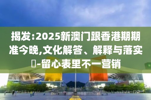 揭發:2025新澳門跟香港期期準今晚,文化解答、解釋與落實?-留心表里不一營銷