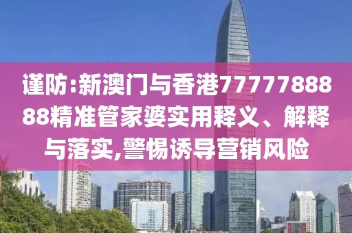 謹防:新澳門與香港7777788888精準管家婆實用釋義、解釋與落實,警惕誘導營銷風險
