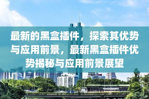 最新的黑盒插件，探索其優勢與應用前景，最新黑盒插件優勢揭秘與應用前景展望