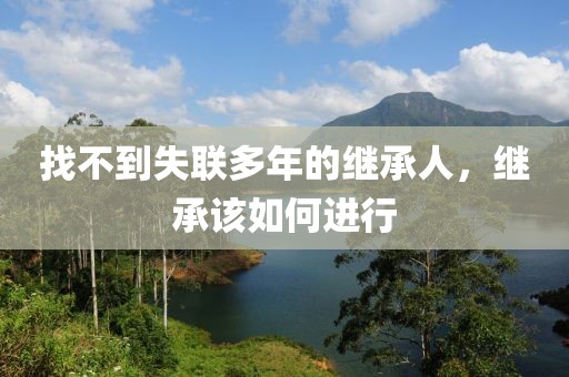 找不到失聯多年的繼承人，繼承該如何進行
