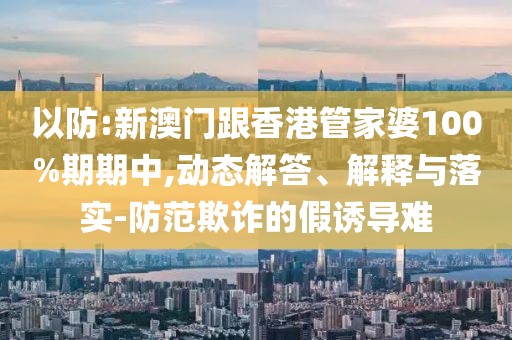 以防:新澳門跟香港管家婆100%期期中,動態解答、解釋與落實-防范欺詐的假誘導難