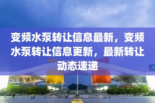 變頻水泵轉讓信息最新，變頻水泵轉讓信息更新，最新轉讓動態速遞