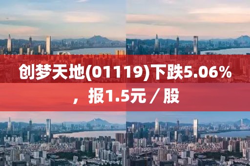 創(chuàng)夢天地(01119)下跌5.06%，報(bào)1.5元／股