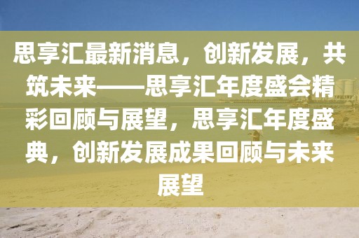 思享匯最新消息，創(chuàng)新發(fā)展，共筑未來——思享匯年度盛會精彩回顧與展望，思享匯年度盛典，創(chuàng)新發(fā)展成果回顧與未來展望