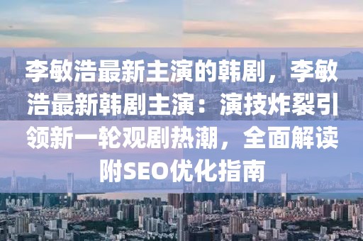 李敏浩最新主演的韓劇，李敏浩最新韓劇主演：演技炸裂引領新一輪觀劇熱潮，全面解讀附SEO優化指南