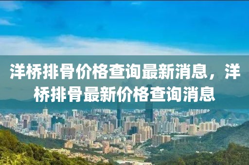 洋橋排骨價格查詢最新消息，洋橋排骨最新價格查詢消息