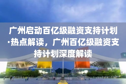 廣州啟動百億級融資支持計劃·熱點解讀，廣州百億級融資支持計劃深度解讀
