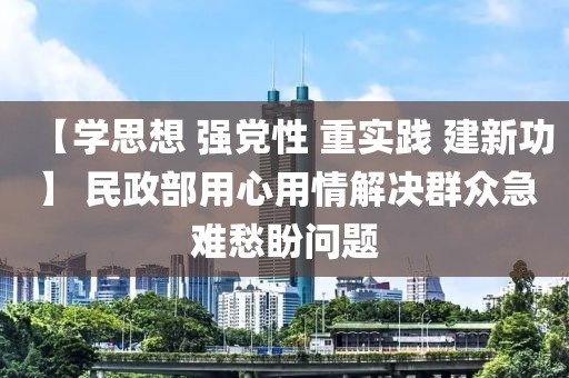 【學思想 強黨性 重實踐 建新功】 民政部用心用情解決群眾急難愁盼問題