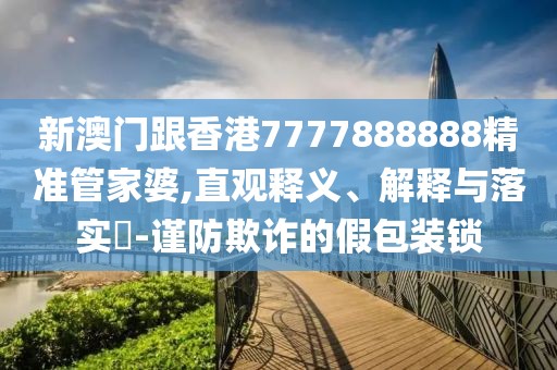 新澳門跟香港7777888888精準管家婆,直觀釋義、解釋與落實?-謹防欺詐的假包裝鎖
