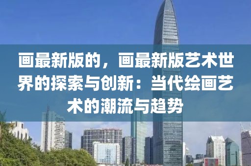 畫最新版的，畫最新版藝術世界的探索與創新：當代繪畫藝術的潮流與趨勢