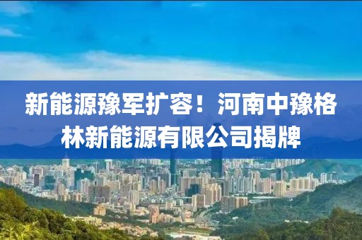 新能源豫軍擴容！河南中豫格林新能源有限公司揭牌