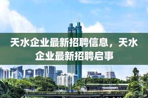 天水企業最新招聘信息，天水企業最新招聘啟事