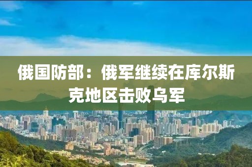 俄國防部：俄軍繼續在庫爾斯克地區擊敗烏軍