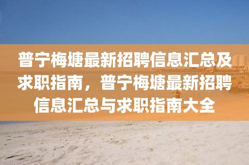 普寧梅塘最新招聘信息匯總及求職指南，普寧梅塘最新招聘信息匯總與求職指南大全