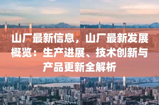 山廠最新信息，山廠最新發(fā)展概覽：生產(chǎn)進(jìn)展、技術(shù)創(chuàng)新與產(chǎn)品更新全解析