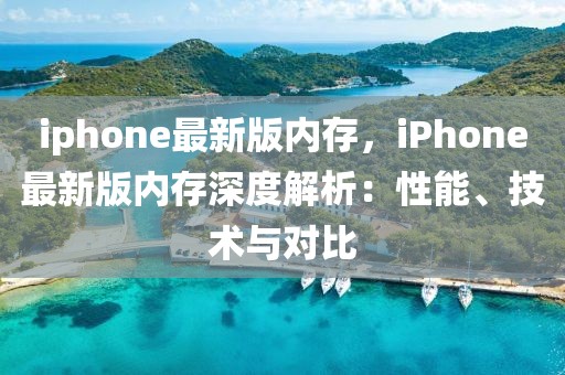 iphone最新版內存，iPhone最新版內存深度解析：性能、技術與對比