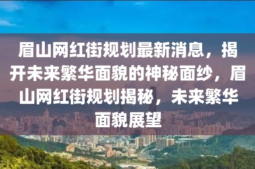 眉山網紅街規劃最新消息，揭開未來繁華面貌的神秘面紗，眉山網紅街規劃揭秘，未來繁華面貌展望