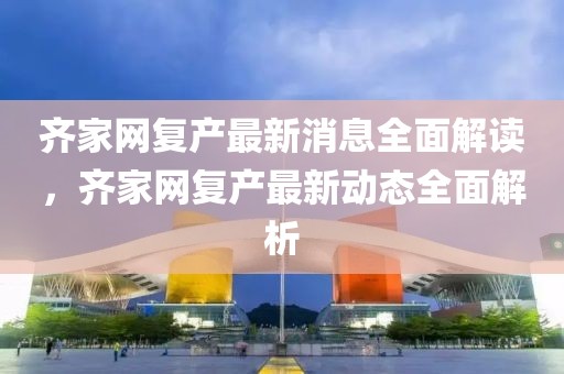 齊家網(wǎng)復(fù)產(chǎn)最新消息全面解讀，齊家網(wǎng)復(fù)產(chǎn)最新動態(tài)全面解析