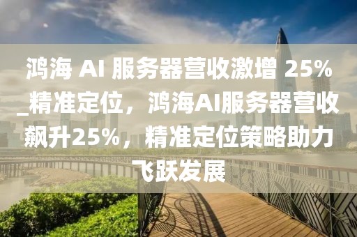 鴻海 AI 服務(wù)器營收激增 25%_精準(zhǔn)定位，鴻海AI服務(wù)器營收飆升25%，精準(zhǔn)定位策略助力飛躍發(fā)展