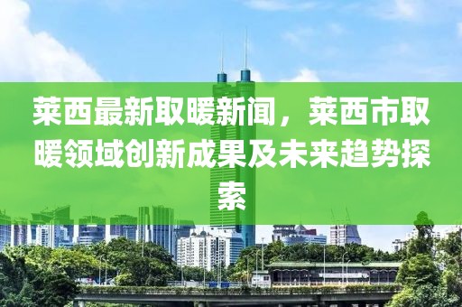 萊西最新取暖新聞，萊西市取暖領域創新成果及未來趨勢探索