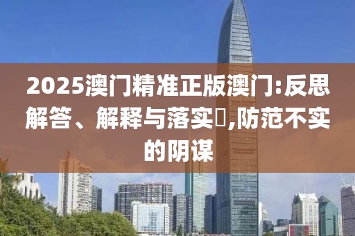 2025澳門精準正版澳門:反思解答、解釋與落實?,防范不實的陰謀