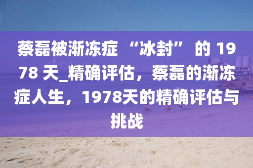 蔡磊被漸凍癥 “冰封” 的 1978 天_精確評估，蔡磊的漸凍癥人生，1978天的精確評估與挑戰