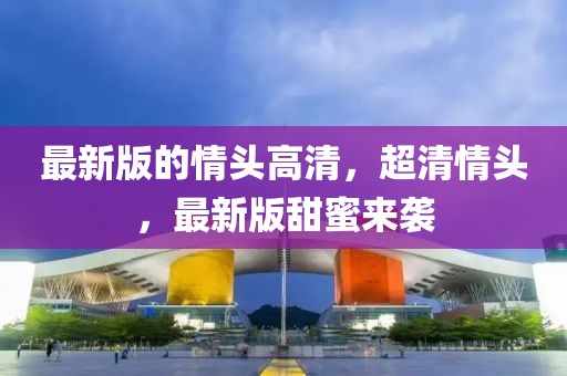 最新版的情頭高清，超清情頭，最新版甜蜜來(lái)襲