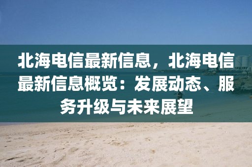 北海電信最新信息，北海電信最新信息概覽：發(fā)展動(dòng)態(tài)、服務(wù)升級(jí)與未來(lái)展望
