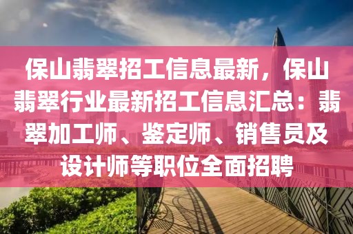 保山翡翠招工信息最新，保山翡翠行業最新招工信息匯總：翡翠加工師、鑒定師、銷售員及設計師等職位全面招聘