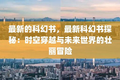 最新的科幻書，最新科幻書探秘：時空穿越與未來世界的壯麗冒險