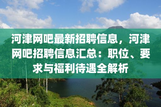 河津網吧最新招聘信息，河津網吧招聘信息匯總：職位、要求與福利待遇全解析