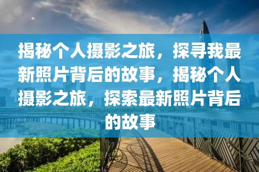 揭秘個人攝影之旅，探尋我最新照片背后的故事，揭秘個人攝影之旅，探索最新照片背后的故事