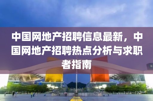 中國網地產招聘信息最新，中國網地產招聘熱點分析與求職者指南