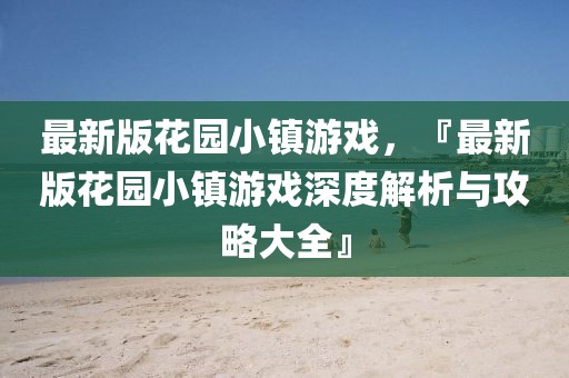 最新版花園小鎮游戲，『最新版花園小鎮游戲深度解析與攻略大全』