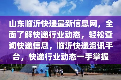 山東臨沂快遞最新信息網，全面了解快遞行業動態，輕松查詢快遞信息，臨沂快遞資訊平臺，快遞行業動態一手掌握