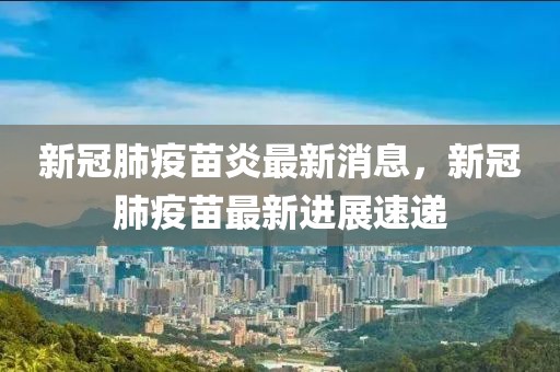 新冠肺疫苗炎最新消息，新冠肺疫苗最新進展速遞