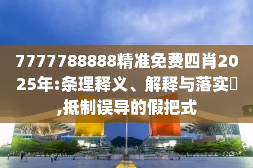 7777788888精準免費四肖2025年:條理釋義、解釋與落實?,抵制誤導的假把式