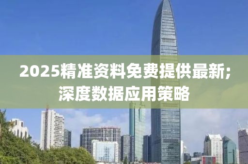 2025精準資料免費提供最新;深度數據應用策略