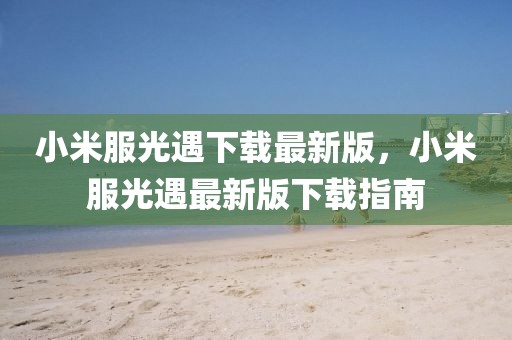小米服光遇下載最新版，小米服光遇最新版下載指南