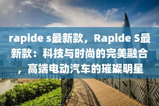 rapide s最新款，Rapide S最新款：科技與時尚的完美融合，高端電動汽車的璀璨明星