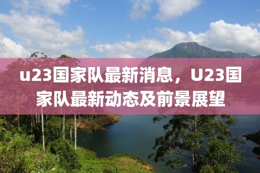 u23國家隊最新消息，U23國家隊最新動態(tài)及前景展望