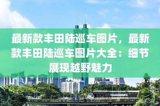 最新款豐田陸巡車圖片，最新款豐田陸巡車圖片大全：細節展現越野魅力