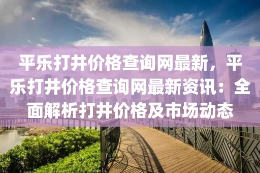 平樂打井價(jià)格查詢網(wǎng)最新，平樂打井價(jià)格查詢網(wǎng)最新資訊：全面解析打井價(jià)格及市場動態(tài)